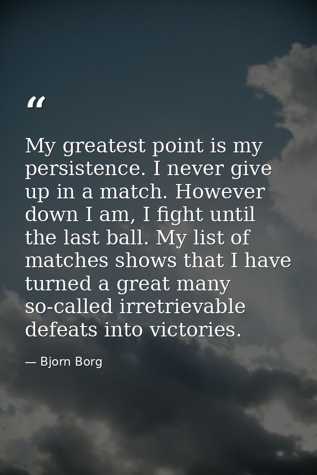My greatest point is my persistence. I never give up in a match. However down I am, I fight until the last ball. My list — Bjorn Borg