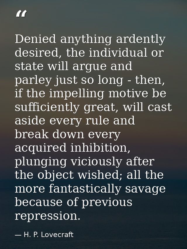 Denied anything ardently desired, the individual or state will argue and parley just so long - then, if the impelling mo — H. P. Lovecraft