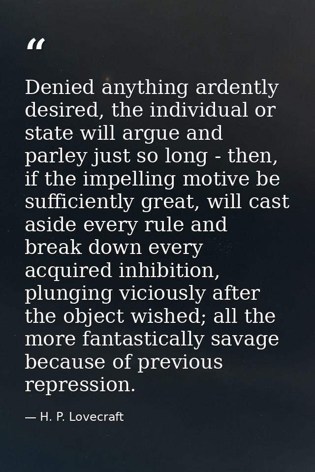 Denied anything ardently desired, the individual or state will argue and parley just so long - then, if the impelling mo — H. P. Lovecraft