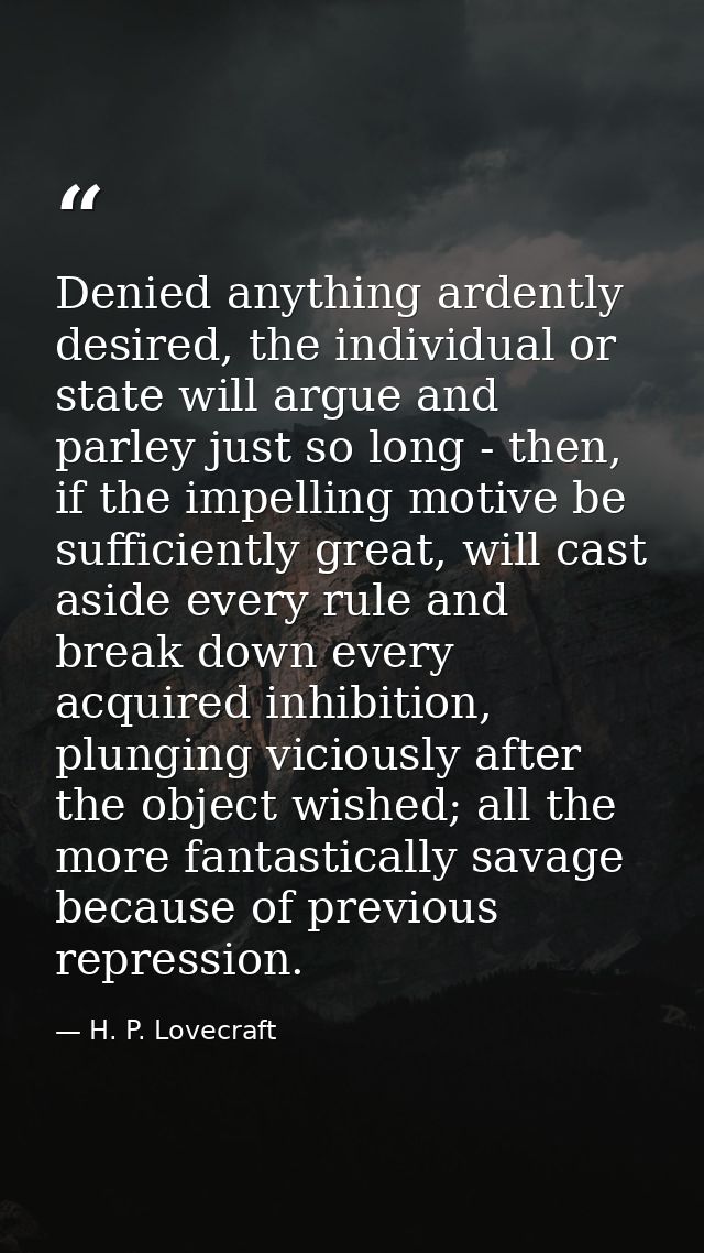 Denied anything ardently desired, the individual or state will argue and parley just so long - then, if the impelling mo — H. P. Lovecraft