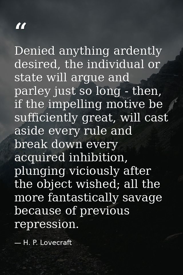 Denied anything ardently desired, the individual or state will argue and parley just so long - then, if the impelling mo — H. P. Lovecraft