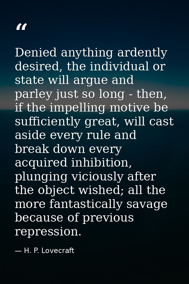 Denied anything ardently desired, the individual or state will argue and parley just so long - then, if the impelling mo — H. P. Lovecraft