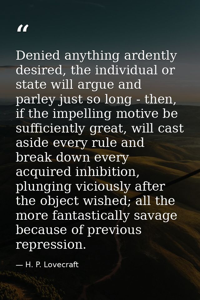 Denied anything ardently desired, the individual or state will argue and parley just so long - then, if the impelling mo — H. P. Lovecraft