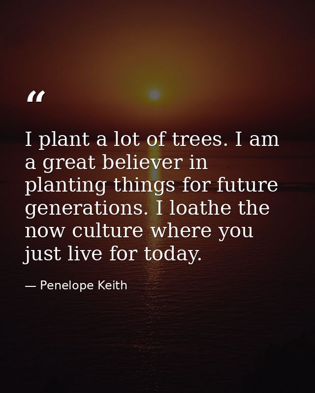 I plant a lot of trees. I am a great believer in planting things for future generations. I loathe the now culture where  — Penelope Keith