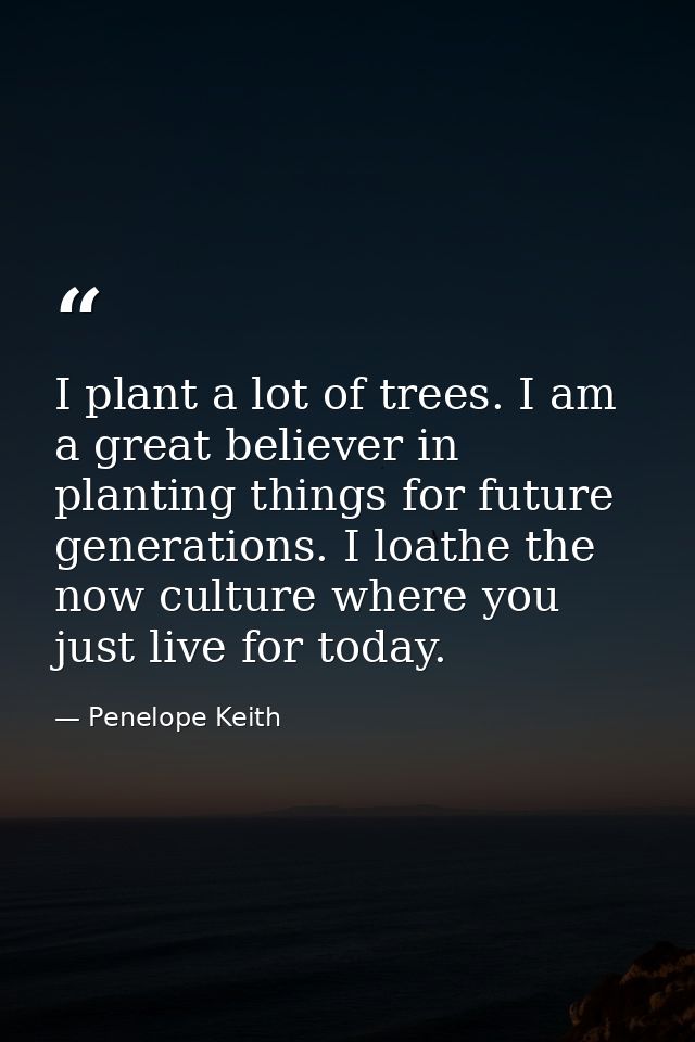 I plant a lot of trees. I am a great believer in planting things for future generations. I loathe the now culture where  — Penelope Keith