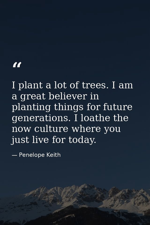 I plant a lot of trees. I am a great believer in planting things for future generations. I loathe the now culture where  — Penelope Keith