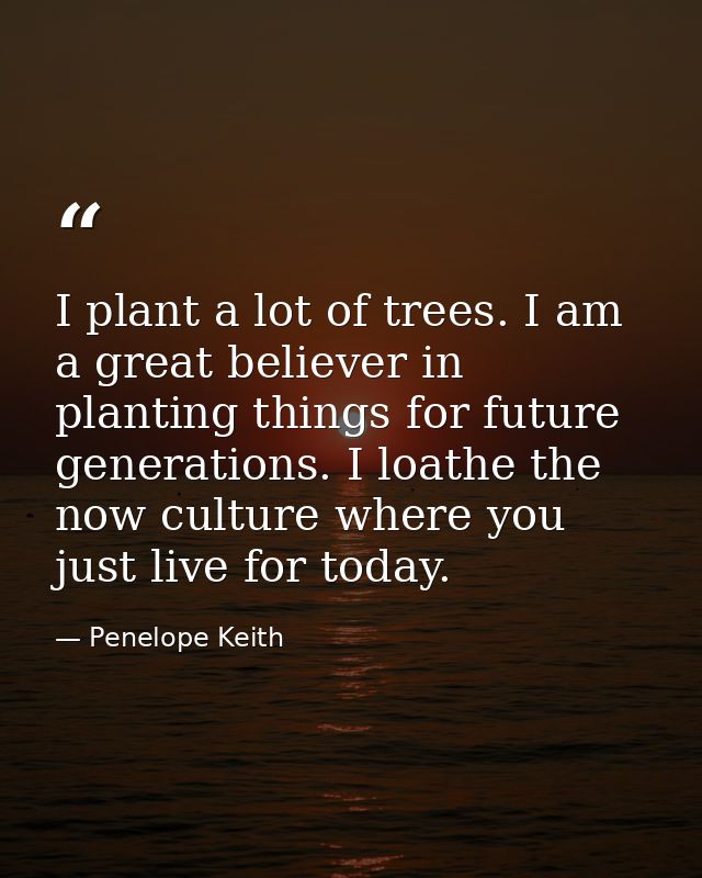 I plant a lot of trees. I am a great believer in planting things for future generations. I loathe the now culture where  — Penelope Keith