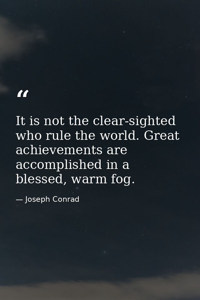 It is not the clear-sighted who rule the world. Great achievements are accomplished in a blessed, warm fog. — Joseph Conrad