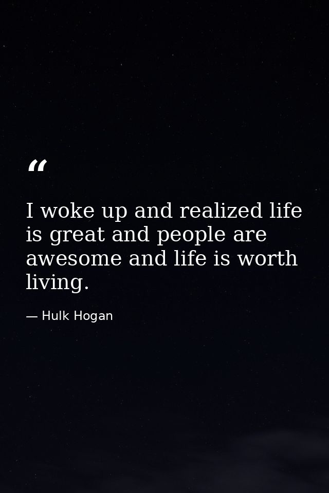 I woke up and realized life is great and people are awesome and life is worth living. — Hulk Hogan