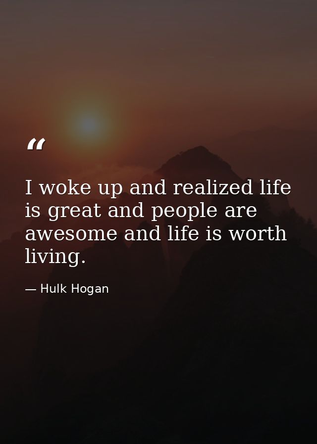 I woke up and realized life is great and people are awesome and life is worth living. — Hulk Hogan