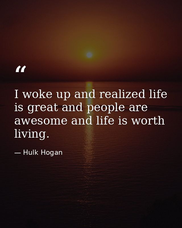 I woke up and realized life is great and people are awesome and life is worth living. — Hulk Hogan