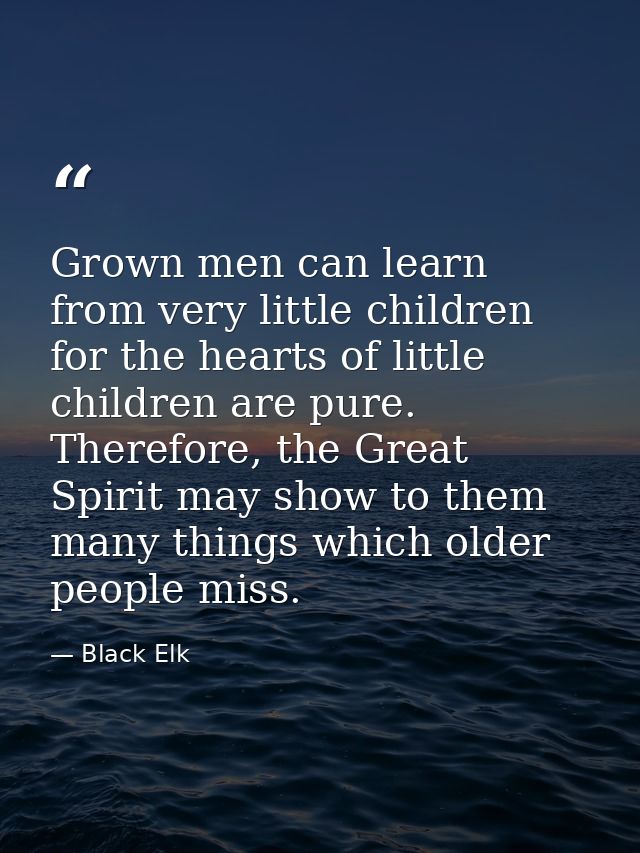 Grown men can learn from very little children for the hearts of little children are pure. Therefore, the Great Spirit ma — Black Elk
