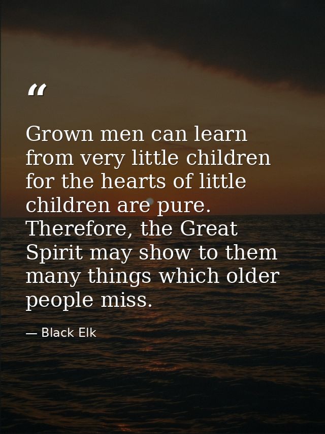 Grown men can learn from very little children for the hearts of little children are pure. Therefore, the Great Spirit ma — Black Elk