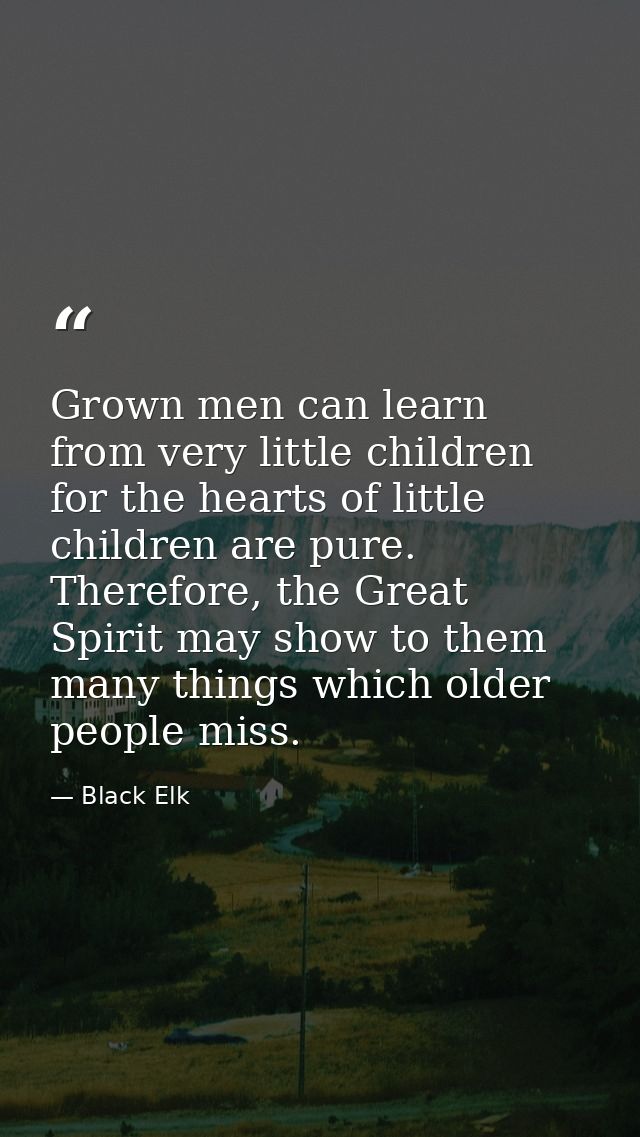 Grown men can learn from very little children for the hearts of little children are pure. Therefore, the Great Spirit ma — Black Elk