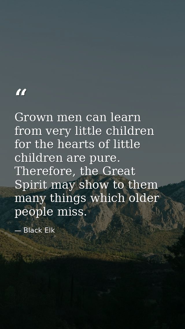 Grown men can learn from very little children for the hearts of little children are pure. Therefore, the Great Spirit ma — Black Elk