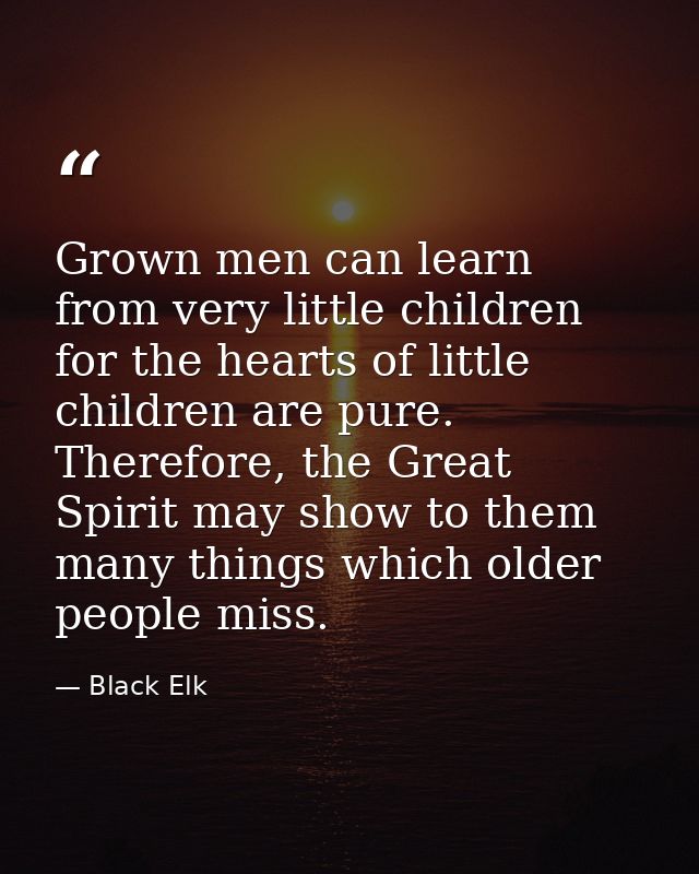Grown men can learn from very little children for the hearts of little children are pure. Therefore, the Great Spirit ma — Black Elk
