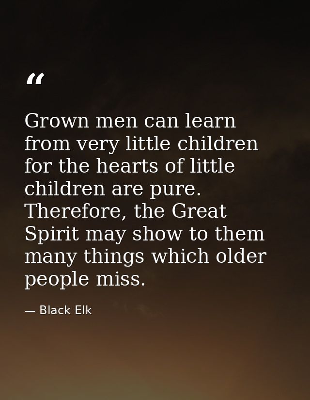 Grown men can learn from very little children for the hearts of little children are pure. Therefore, the Great Spirit ma — Black Elk