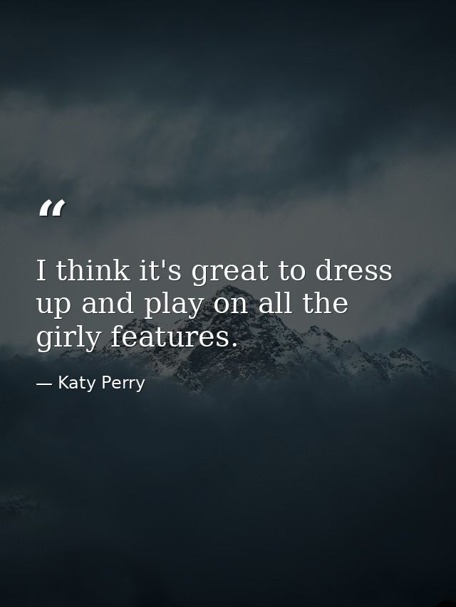 I think it's great to dress up and play on all the girly features. — Katy Perry