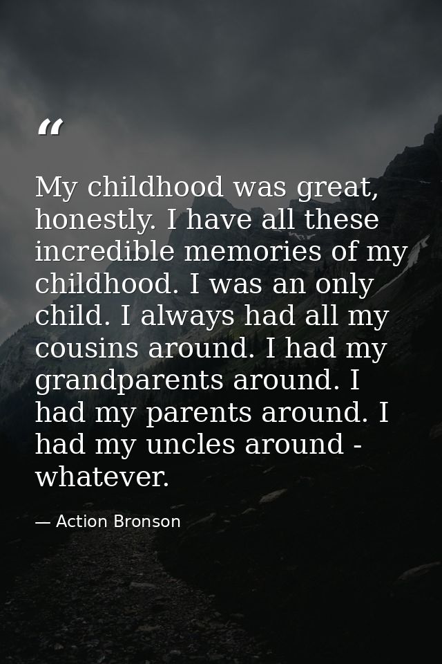 My childhood was great, honestly. I have all these incredible memories of my childhood. I was an only child. I always ha — Action Bronson