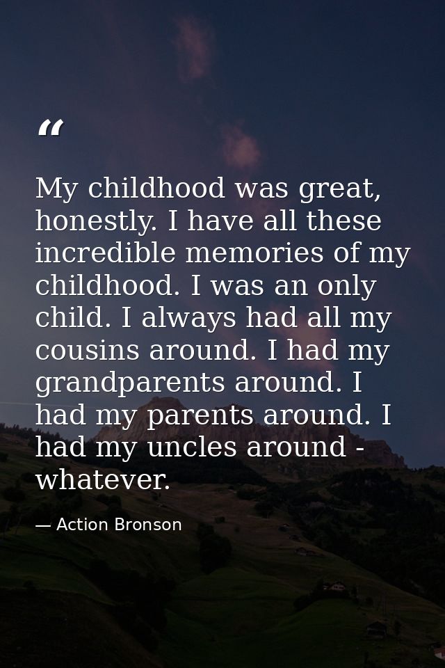 My childhood was great, honestly. I have all these incredible memories of my childhood. I was an only child. I always ha — Action Bronson