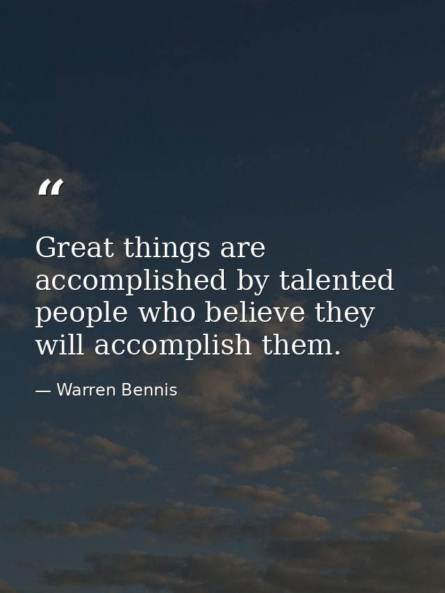 Great things are accomplished by talented people who believe they will accomplish them. — Warren Bennis