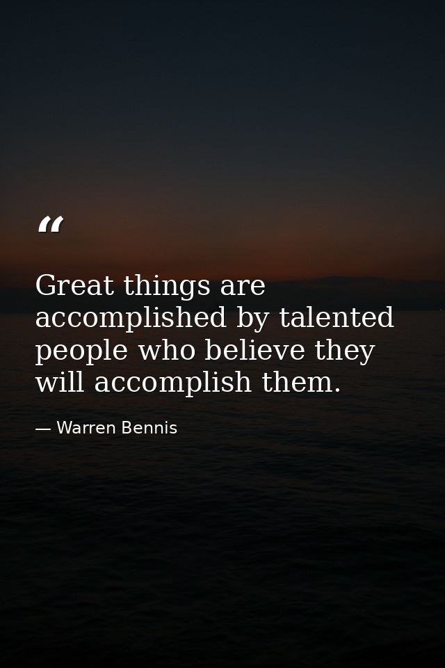 Great things are accomplished by talented people who believe they will accomplish them. — Warren Bennis