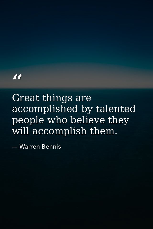 Great things are accomplished by talented people who believe they will accomplish them. — Warren Bennis