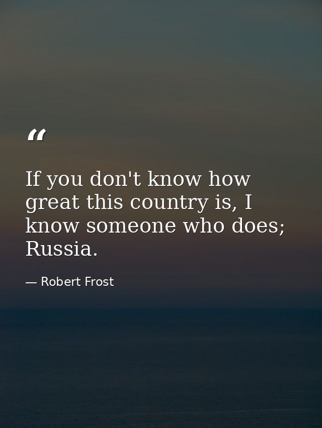 If you don't know how great this country is, I know someone who does; Russia. — Robert Frost