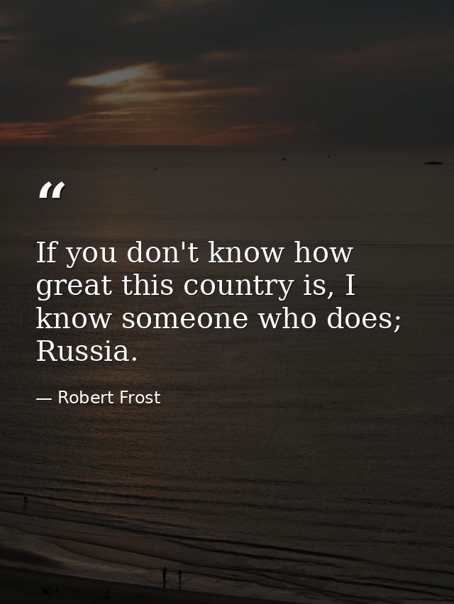 If you don't know how great this country is, I know someone who does; Russia. — Robert Frost