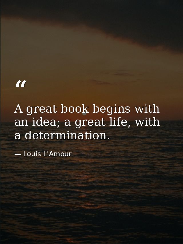 A great book begins with an idea; a great life, with a determination. — Louis L'Amour