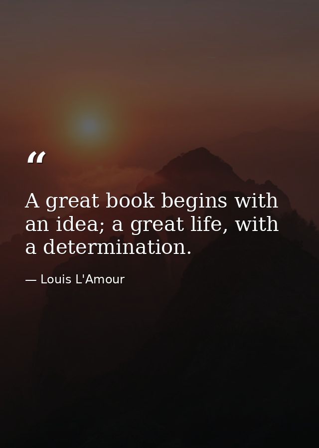 A great book begins with an idea; a great life, with a determination. — Louis L'Amour
