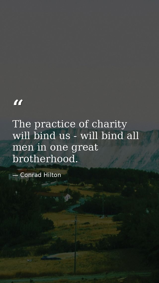 The practice of charity will bind us - will bind all men in one great brotherhood. — Conrad Hilton