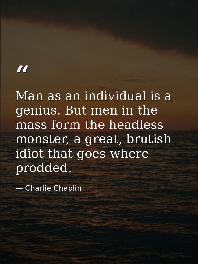 Man as an individual is a genius. But men in the mass form the headless monster, a great, brutish idiot that goes where  — Charlie Chaplin
