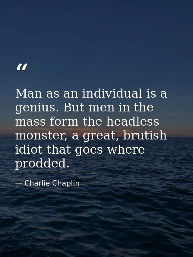 Man as an individual is a genius. But men in the mass form the headless monster, a great, brutish idiot that goes where  — Charlie Chaplin