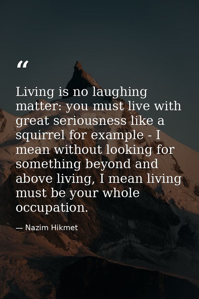 Living is no laughing matter: you must live with great seriousness like a squirrel for example - I mean without looking  — Nazim Hikmet