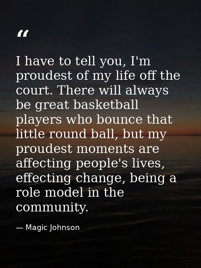 I have to tell you, I'm proudest of my life off the court. There will always be great basketball players who bounce that — Magic Johnson