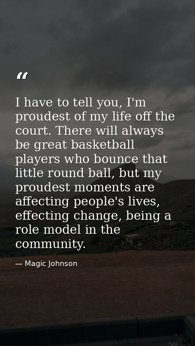 I have to tell you, I'm proudest of my life off the court. There will always be great basketball players who bounce that — Magic Johnson