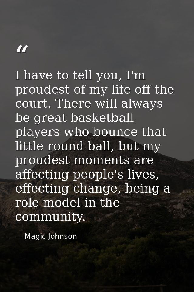 I have to tell you, I'm proudest of my life off the court. There will always be great basketball players who bounce that — Magic Johnson