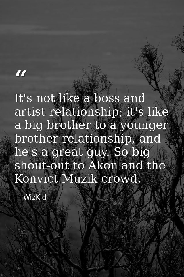 It's not like a boss and artist relationship; it's like a big brother to a younger brother relationship, and he's a grea — WizKid