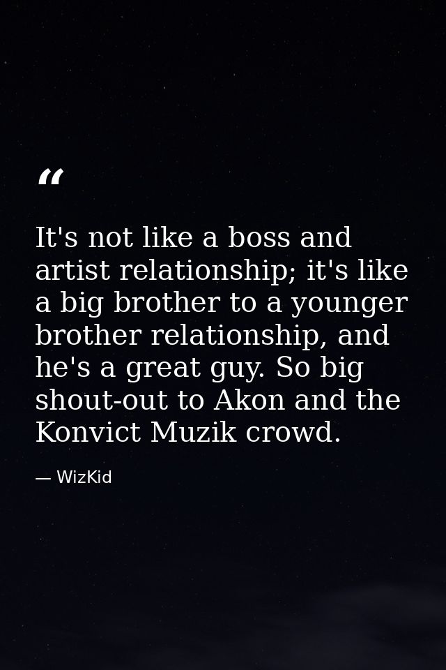 It's not like a boss and artist relationship; it's like a big brother to a younger brother relationship, and he's a grea — WizKid