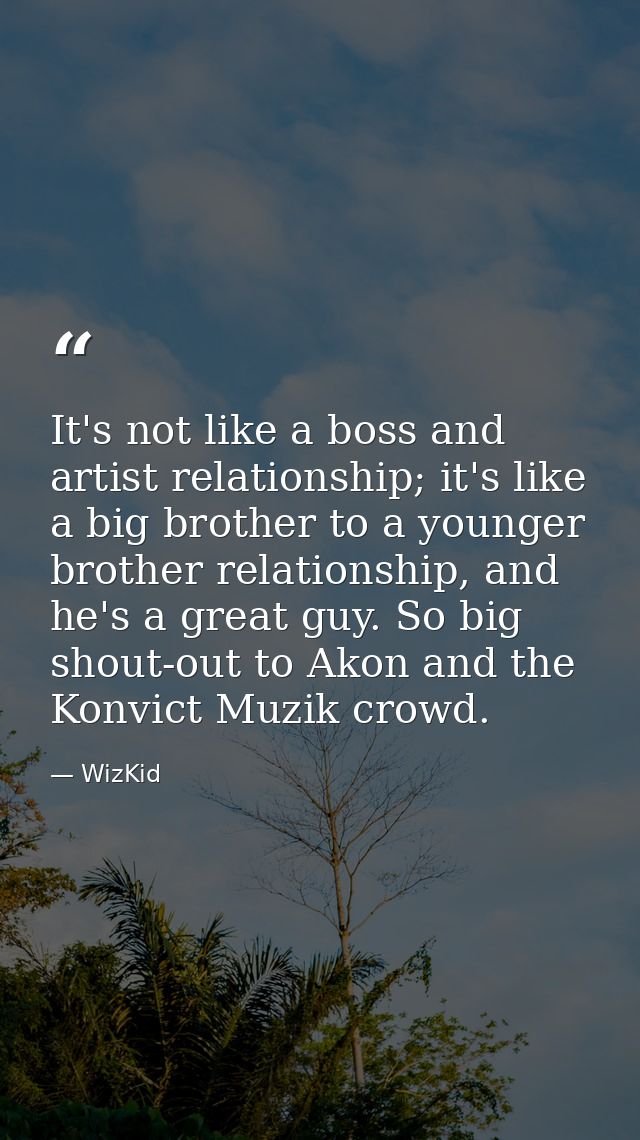 It's not like a boss and artist relationship; it's like a big brother to a younger brother relationship, and he's a grea — WizKid