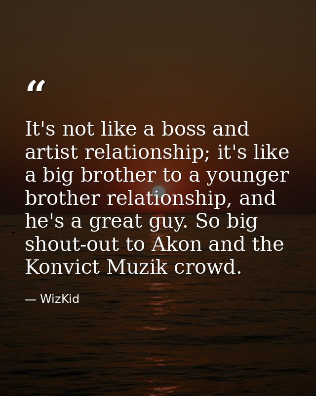 It's not like a boss and artist relationship; it's like a big brother to a younger brother relationship, and he's a grea — WizKid