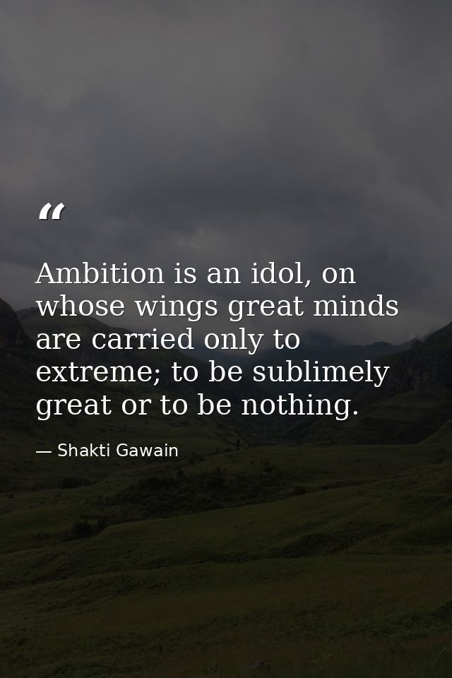 Ambition is an idol, on whose wings great minds are carried only to extreme; to be sublimely great or to be nothing. — Shakti Gawain