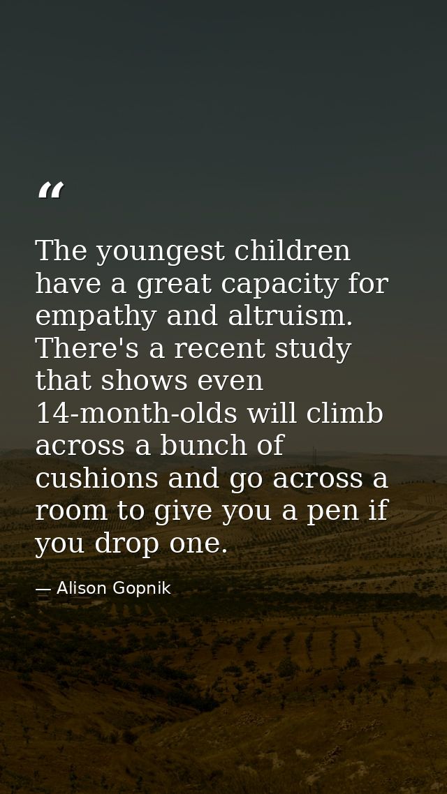 The youngest children have a great capacity for empathy and altruism. There's a recent study that shows even 14-month-ol — Alison Gopnik
