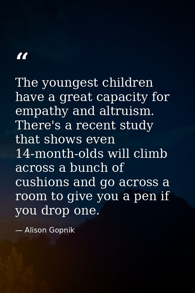 The youngest children have a great capacity for empathy and altruism. There's a recent study that shows even 14-month-ol — Alison Gopnik