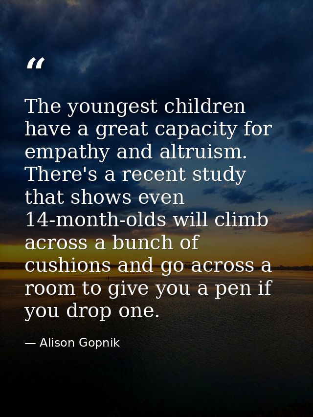 The youngest children have a great capacity for empathy and altruism. There's a recent study that shows even 14-month-ol — Alison Gopnik
