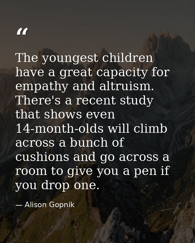 The youngest children have a great capacity for empathy and altruism. There's a recent study that shows even 14-month-ol — Alison Gopnik