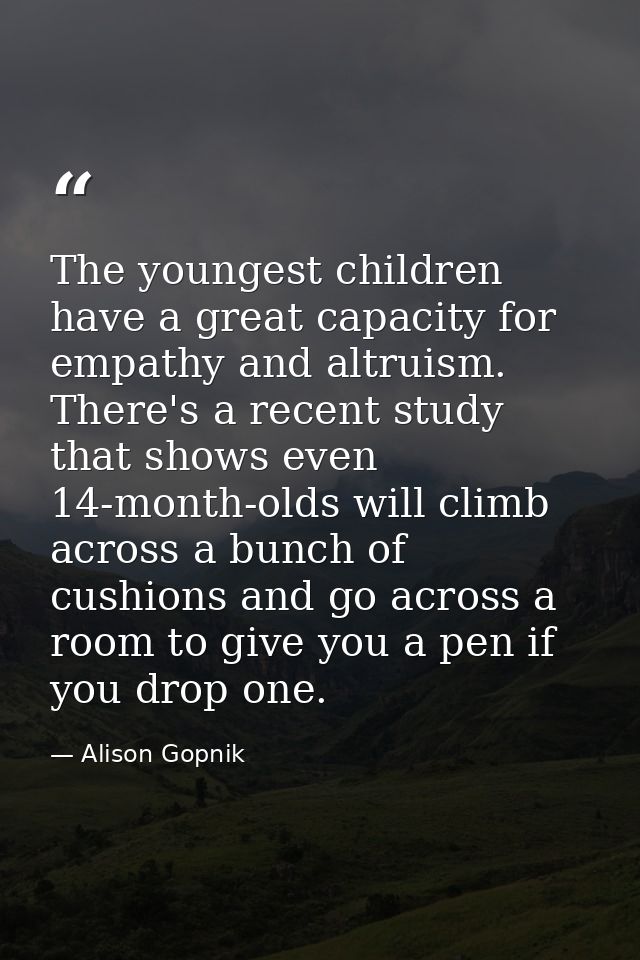 The youngest children have a great capacity for empathy and altruism. There's a recent study that shows even 14-month-ol — Alison Gopnik