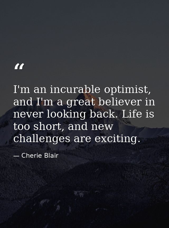 I'm an incurable optimist, and I'm a great believer in never looking back. Life is too short, and new challenges are exc — Cherie Blair