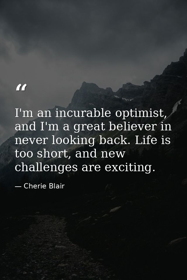 I'm an incurable optimist, and I'm a great believer in never looking back. Life is too short, and new challenges are exc — Cherie Blair
